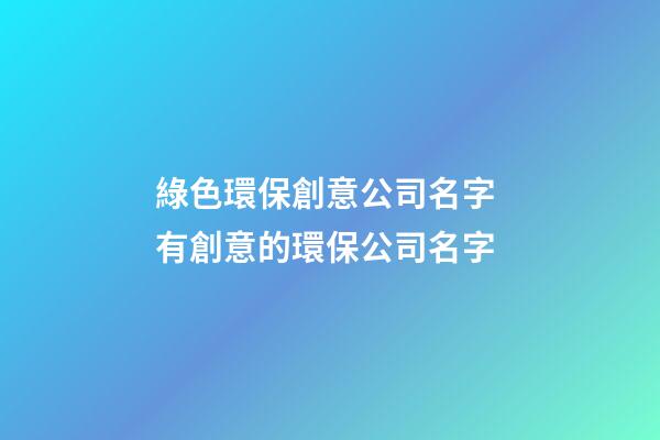 綠色環保創意公司名字 有創意的環保公司名字-第1張-公司起名-玄機派